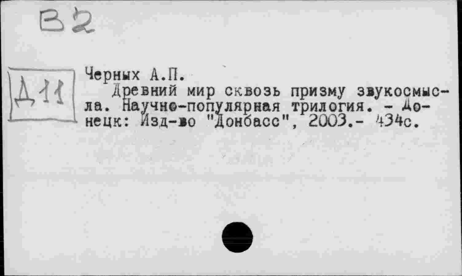 ﻿
Черных А.П.
Древний мир сквозь призму заукосмыс ла. Научно-популярная трилогия. - Донецк: Изд-ао "Донбасс", 2003.- '434с.
